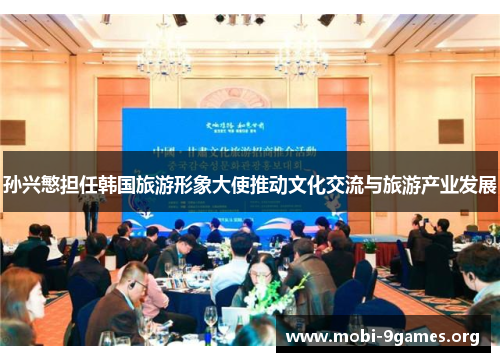 孙兴慜担任韩国旅游形象大使推动文化交流与旅游产业发展 孙兴慜担任韩国旅游形象大使推动文化交流与旅游产业发展