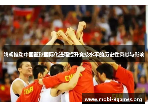 姚明推动中国篮球国际化进程提升竞技水平的历史性贡献与影响 姚明推动中国篮球国际化进程提升竞技水平的历史性贡献与影响