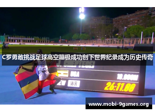 C罗勇敢挑战足球高空蹦极成功创下世界纪录成为历史传奇 C罗勇敢挑战足球高空蹦极成功创下世界纪录成为历史传奇