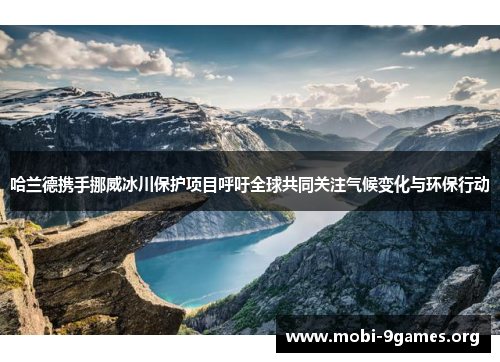 哈兰德携手挪威冰川保护项目呼吁全球共同关注气候变化与环保行动 哈兰德携手挪威冰川保护项目呼吁全球共同关注气候变化与环保行动