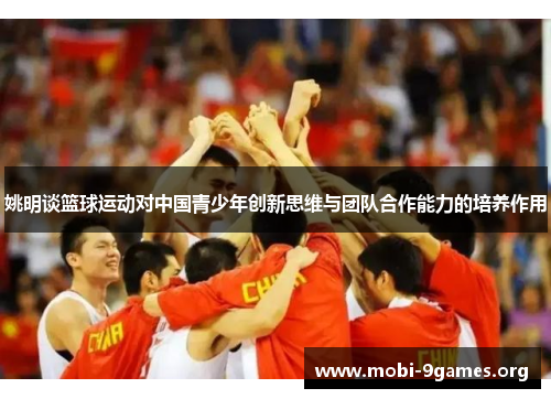 姚明谈篮球运动对中国青少年创新思维与团队合作能力的培养作用 姚明谈篮球运动对中国青少年创新思维与团队合作能力的培养作用