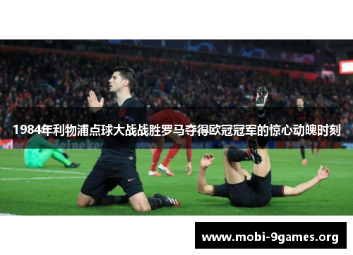 1984年利物浦点球大战战胜罗马夺得欧冠冠军的惊心动魄时刻 1984年利物浦点球大战战胜罗马夺得欧冠冠军的惊心动魄时刻
