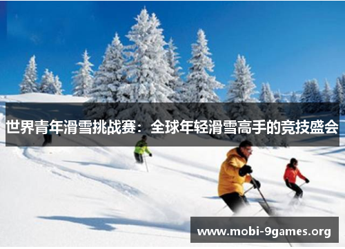 世界青年滑雪挑战赛:全球年轻滑雪高手的竞技盛会 世界青年滑雪挑战赛:全球年轻滑雪高手的竞技盛会