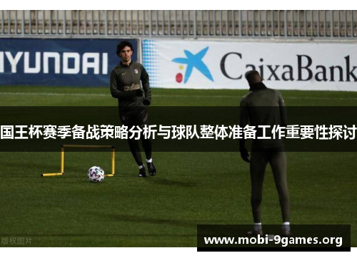 国王杯赛季备战策略分析与球队整体准备工作重要性探讨 国王杯赛季备战策略分析与球队整体准备工作重要性探讨