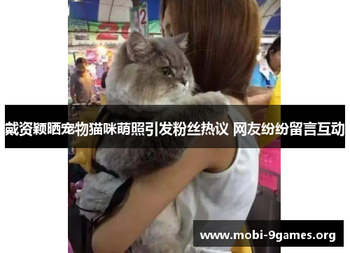 戴资颖晒宠物猫咪萌照引发粉丝热议 网友纷纷留言互动 戴资颖晒宠物猫咪萌照引发粉丝热议 网友纷纷留言互动