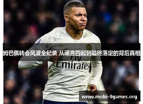 姆巴佩转会风波全纪录 从谣言四起到最终落定的背后真相 姆巴佩转会风波全纪录 从谣言四起到最终落定的背后真相