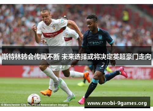 斯特林转会传闻不断 未来选择或将决定英超豪门走向 斯特林转会传闻不断 未来选择或将决定英超豪门走向