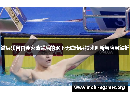 潘展乐自由泳突破背后的水下无线传感技术创新与应用解析 潘展乐自由泳突破背后的水下无线传感技术创新与应用解析