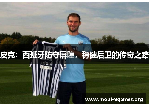 皮克:西班牙防守屏障,稳健后卫的传奇之路 皮克:西班牙防守屏障,稳健后卫的传奇之路