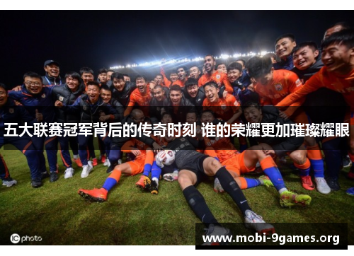 五大联赛冠军背后的传奇时刻 谁的荣耀更加璀璨耀眼 五大联赛冠军背后的传奇时刻 谁的荣耀更加璀璨耀眼