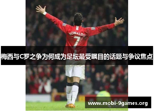 梅西与C罗之争为何成为足坛最受瞩目的话题与争议焦点 梅西与C罗之争为何成为足坛最受瞩目的话题与争议焦点