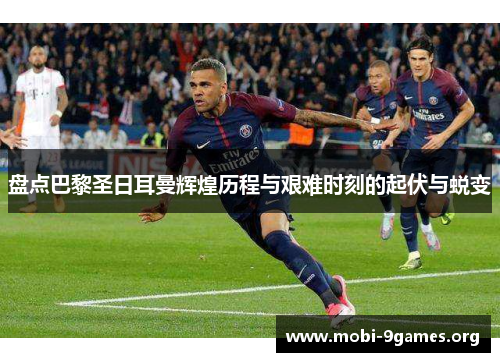 盘点巴黎圣日耳曼辉煌历程与艰难时刻的起伏与蜕变 盘点巴黎圣日耳曼辉煌历程与艰难时刻的起伏与蜕变