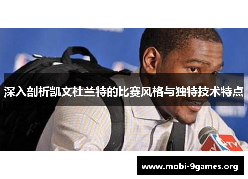 深入剖析凯文杜兰特的比赛风格与独特技术特点 深入剖析凯文杜兰特的比赛风格与独特技术特点