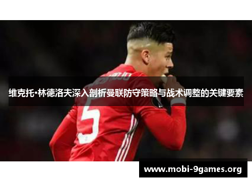 维克托·林德洛夫深入剖析曼联防守策略与战术调整的关键要素 维克托·林德洛夫深入剖析曼联防守策略与战术调整的关键要素