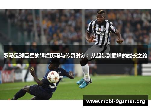 罗马足球巨星的辉煌历程与传奇时刻：从起步到巅峰的成长之路
