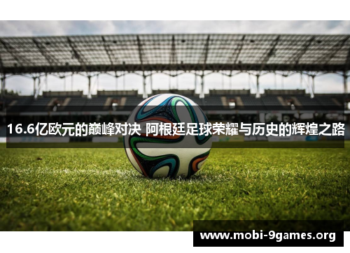 16.6亿欧元的巅峰对决 阿根廷足球荣耀与历史的辉煌之路 16.6亿欧元的巅峰对决 阿根廷足球荣耀与历史的辉煌之路