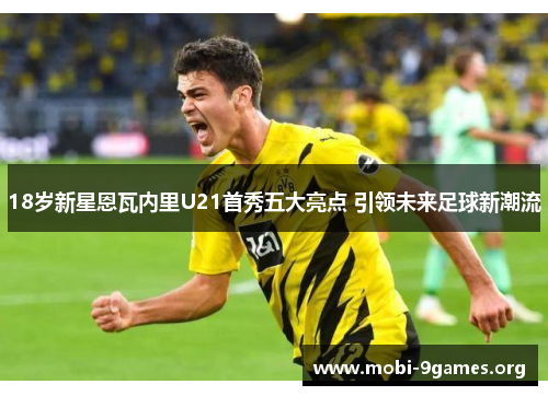 18岁新星恩瓦内里U21首秀五大亮点 引领未来足球新潮流 18岁新星恩瓦内里U21首秀五大亮点 引领未来足球新潮流