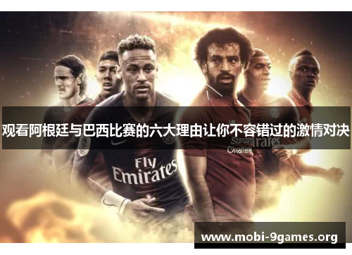 观看阿根廷与巴西比赛的六大理由让你不容错过的激情对决 观看阿根廷与巴西比赛的六大理由让你不容错过的激情对决