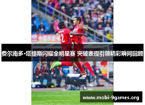 费尔南多·塔提斯闪耀全明星赛 突破表现引领精彩瞬间回顾 费尔南多·塔提斯闪耀全明星赛 突破表现引领精彩瞬间回顾