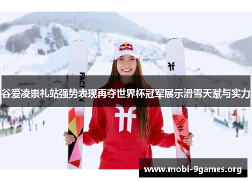 谷爱凌崇礼站强势表现再夺世界杯冠军展示滑雪天赋与实力 谷爱凌崇礼站强势表现再夺世界杯冠军展示滑雪天赋与实力
