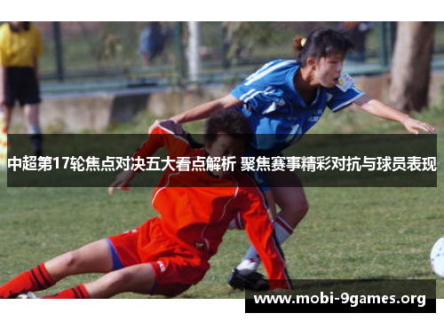 中超第17轮焦点对决五大看点解析 聚焦赛事精彩对抗与球员表现 中超第17轮焦点对决五大看点解析 聚焦赛事精彩对抗与球员表现