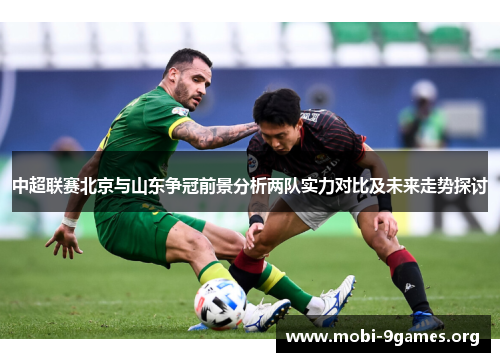 中超联赛北京与山东争冠前景分析两队实力对比及未来走势探讨 中超联赛北京与山东争冠前景分析两队实力对比及未来走势探讨