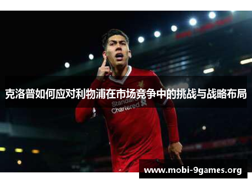 克洛普如何应对利物浦在市场竞争中的挑战与战略布局 克洛普如何应对利物浦在市场竞争中的挑战与战略布局
