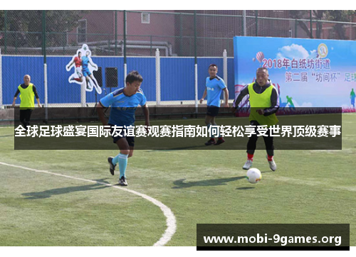 全球足球盛宴国际友谊赛观赛指南如何轻松享受世界顶级赛事 全球足球盛宴国际友谊赛观赛指南如何轻松享受世界顶级赛事