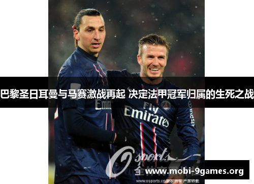 巴黎圣日耳曼与马赛激战再起 决定法甲冠军归属的生死之战 巴黎圣日耳曼与马赛激战再起 决定法甲冠军归属的生死之战