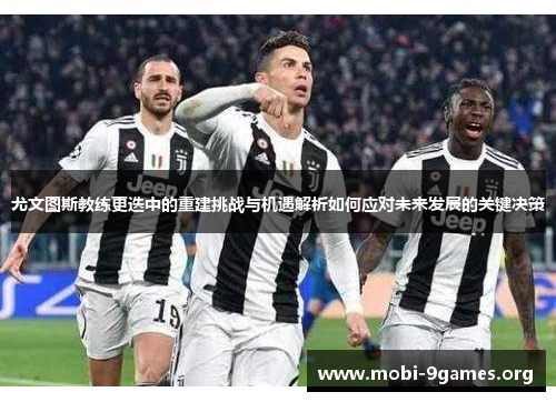 尤文图斯教练更迭中的重建挑战与机遇解析如何应对未来发展的关键决策 尤文图斯教练更迭中的重建挑战与机遇解析如何应对未来发展的关键决策
