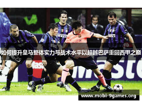 如何提升皇马整体实力与战术水平以超越巴萨重回西甲之巅 如何提升皇马整体实力与战术水平以超越巴萨重回西甲之巅