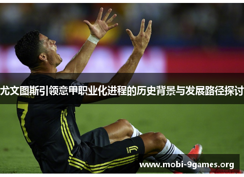 尤文图斯引领意甲职业化进程的历史背景与发展路径探讨 尤文图斯引领意甲职业化进程的历史背景与发展路径探讨
