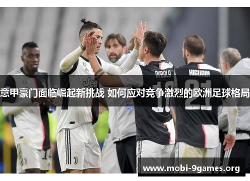 意甲豪门面临崛起新挑战 如何应对竞争激烈的欧洲足球格局 意甲豪门面临崛起新挑战 如何应对竞争激烈的欧洲足球格局