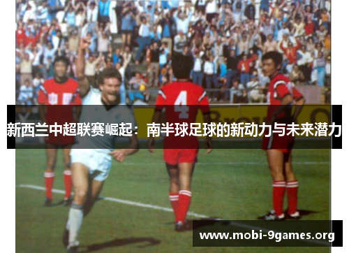 新西兰中超联赛崛起:南半球足球的新动力与未来潜力 新西兰中超联赛崛起:南半球足球的新动力与未来潜力