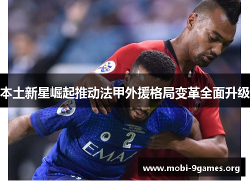 本土新星崛起推动法甲外援格局变革全面升级 本土新星崛起推动法甲外援格局变革全面升级