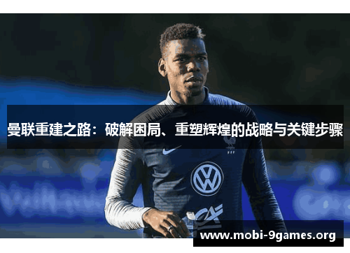 曼联重建之路:破解困局、重塑辉煌的战略与关键步骤 曼联重建之路:破解困局、重塑辉煌的战略与关键步骤