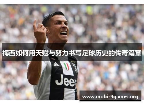 梅西如何用天赋与努力书写足球历史的传奇篇章 梅西如何用天赋与努力书写足球历史的传奇篇章