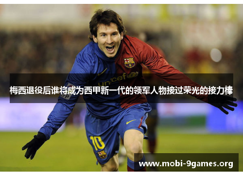 梅西退役后谁将成为西甲新一代的领军人物接过荣光的接力棒 梅西退役后谁将成为西甲新一代的领军人物接过荣光的接力棒