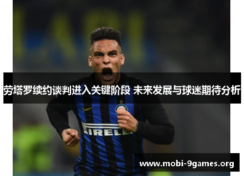 劳塔罗续约谈判进入关键阶段 未来发展与球迷期待分析 劳塔罗续约谈判进入关键阶段 未来发展与球迷期待分析