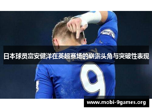 日本球员富安健洋在英超赛场的崭露头角与突破性表现