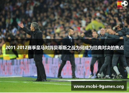 2011 2012赛季皇马对阵贝蒂斯之战为何成为经典对决的焦点 2011 2012赛季皇马对阵贝蒂斯之战为何成为经典对决的焦点