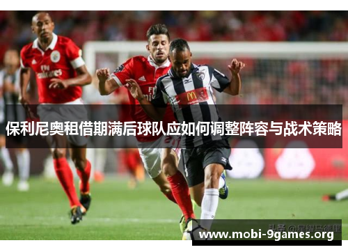保利尼奥租借期满后球队应如何调整阵容与战术策略 保利尼奥租借期满后球队应如何调整阵容与战术策略