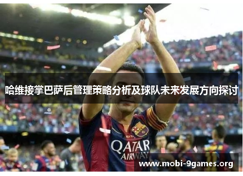 哈维接掌巴萨后管理策略分析及球队未来发展方向探讨 哈维接掌巴萨后管理策略分析及球队未来发展方向探讨