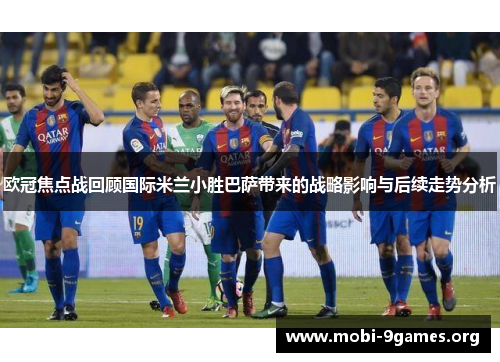 欧冠焦点战回顾国际米兰小胜巴萨带来的战略影响与后续走势分析 欧冠焦点战回顾国际米兰小胜巴萨带来的战略影响与后续走势分析