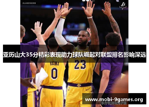 亚历山大35分精彩表现助力球队崛起对联盟排名影响深远 亚历山大35分精彩表现助力球队崛起对联盟排名影响深远