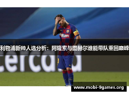 利物浦新帅人选分析:阿隆索与图赫尔谁能带队重回巅峰 利物浦新帅人选分析:阿隆索与图赫尔谁能带队重回巅峰