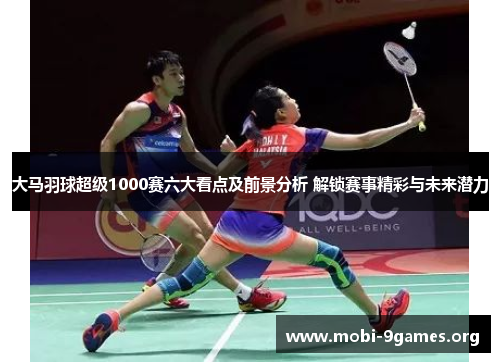 大马羽球超级1000赛六大看点及前景分析 解锁赛事精彩与未来潜力 大马羽球超级1000赛六大看点及前景分析 解锁赛事精彩与未来潜力