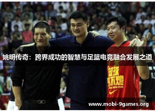 姚明传奇:跨界成功的智慧与足篮电竞融合发展之道 姚明传奇:跨界成功的智慧与足篮电竞融合发展之道