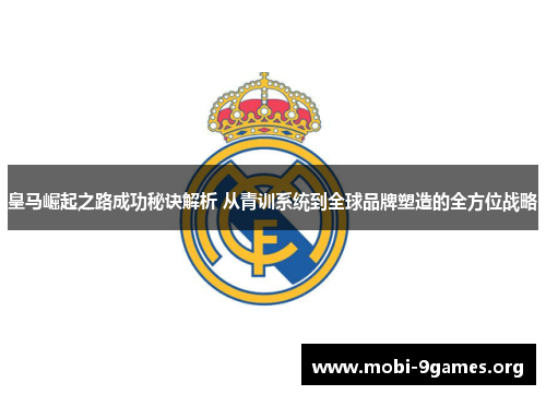 皇马崛起之路成功秘诀解析 从青训系统到全球品牌塑造的全方位战略 皇马崛起之路成功秘诀解析 从青训系统到全球品牌塑造的全方位战略