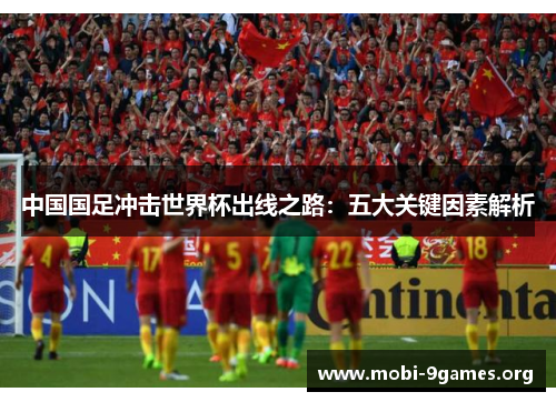中国国足冲击世界杯出线之路:五大关键因素解析 中国国足冲击世界杯出线之路:五大关键因素解析